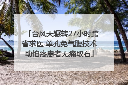 台风天辗转27小时跨省求医 单孔免气腹技术助怕疼患者无痛取石
