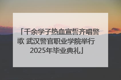 千余学子热血宣誓齐唱警歌 武汉警官职业学院举行2025年毕业典礼