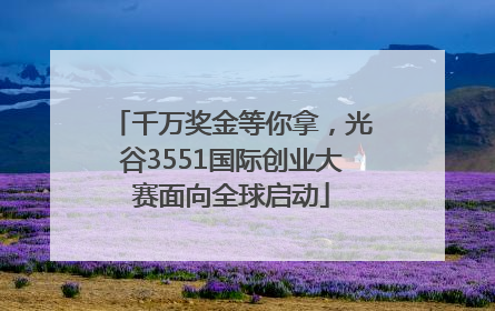 千万奖金等你拿，光谷3551国际创业大赛面向全球启动