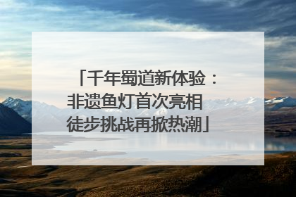 千年蜀道新体验：非遗鱼灯首次亮相 徒步挑战再掀热潮