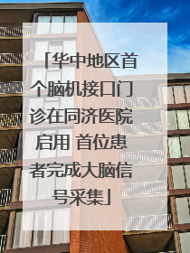 华中地区首个脑机接口门诊在同济医院启用 首位患者完成大脑信号采集