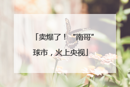 卖爆了！“南哥”球市，火上央视