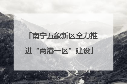 南宁五象新区全力推进“两港一区”建设