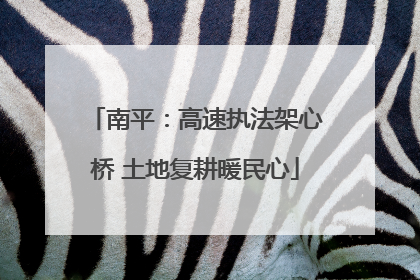 南平：高速执法架心桥 土地复耕暖民心