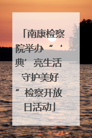 南康检察院举办“‘典’亮生活 守护美好”检察开放日活动