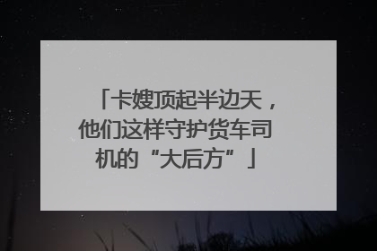 卡嫂顶起半边天，他们这样守护货车司机的“大后方”