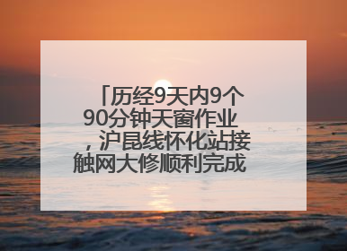 历经9天内9个90分钟天窗作业，沪昆线怀化站接触网大修顺利完成——夜“蜘蛛侠”，与时间赛跑
