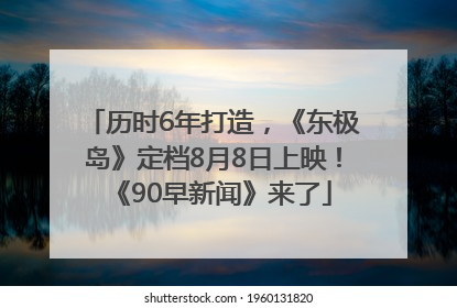 历时6年打造，《东极岛》定档8月8日上映！《90早新闻》来了