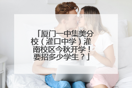 厦门一中集美分校（灌口中学）灌南校区今秋开学！要招多少学生？