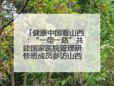 健康中国看山西：“一带一路”共建国家医院管理研修班成员参访山西省人民医院