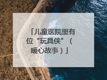 儿童医院里有位“玩具侠”（暖心故事）