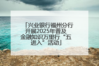 兴业银行福州分行开展2025年普及金融知识万里行“五进入”活动