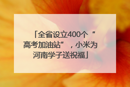 全省设立400个“高考加油站”，小米为河南学子送祝福