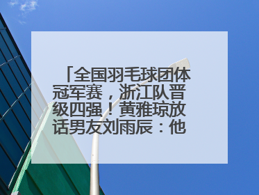 全国羽毛球团体冠军赛，浙江队晋级四强！黄雅琼放话男友刘雨辰：他敢上场，我一个劲遛他