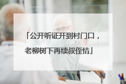 公开听证开到村门口，老柳树下再续叔侄情
