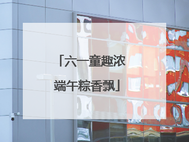 六一童趣浓 端午粽香飘