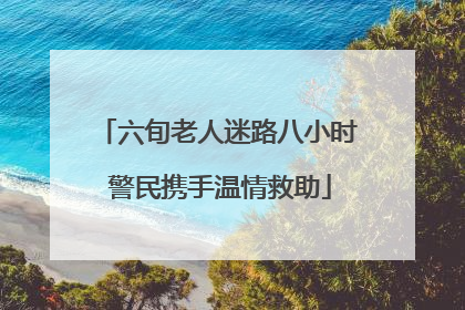 六旬老人迷路八小时 警民携手温情救助