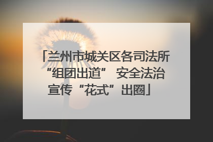 兰州市城关区各司法所“组团出道” 安全法治宣传“花式”出圈