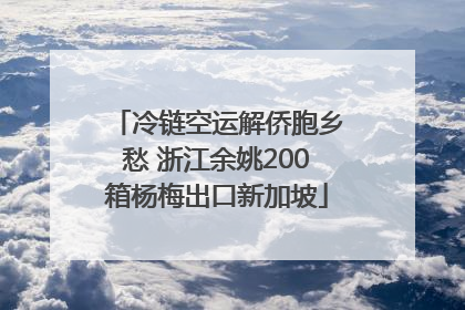 冷链空运解侨胞乡愁 浙江余姚200箱杨梅出口新加坡