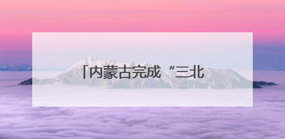 内蒙古完成“三北”工程攻坚战治理面积3700多万亩