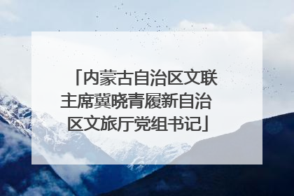 内蒙古自治区文联主席冀晓青履新自治区文旅厅党组书记