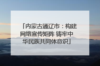 内蒙古通辽市：构建网络宣传矩阵 铸牢中华民族共同体意识