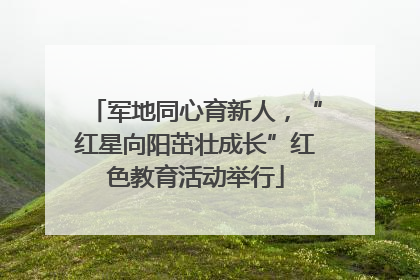 军地同心育新人，“红星向阳茁壮成长”红色教育活动举行