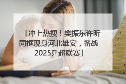 冲上热搜！樊振东许昕同框现身河北雄安，备战2025乒超联赛