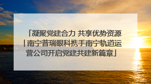 凝聚党建合力 共享优势资源│南宁普瑞眼科携手南宁轨道运营公司开启党建共建新篇章