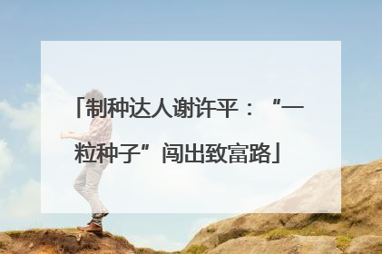 制种达人谢许平：“一粒种子”闯出致富路