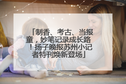 制香、考古、当报童，妙笔记录成长路！扬子晚报苏州小记者特刊焕新登场