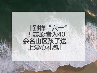 别样“六一”！志愿者为40余名山区孩子送上爱心礼包