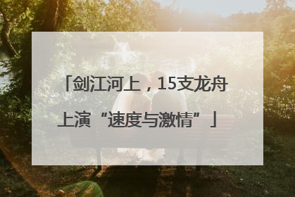 剑江河上，15支龙舟上演“速度与激情”