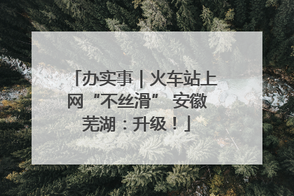 办实事｜火车站上网“不丝滑” 安徽芜湖：升级！