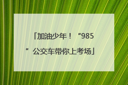 加油少年！“985”公交车带你上考场