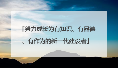 努力成长为有知识、有品德、有作为的新一代建设者