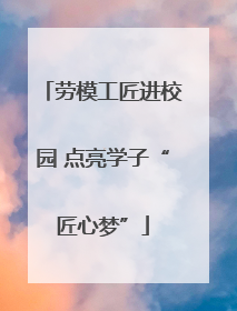 劳模工匠进校园 点亮学子“匠心梦”