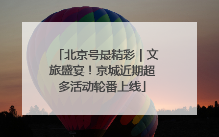 北京号最精彩｜文旅盛宴！京城近期超多活动轮番上线