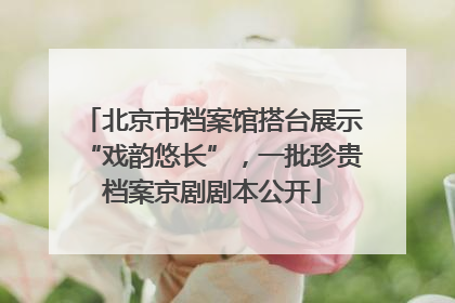 北京市档案馆搭台展示“戏韵悠长”，一批珍贵档案京剧剧本公开