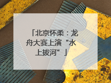 北京怀柔：龙舟大赛上演“水上拔河”