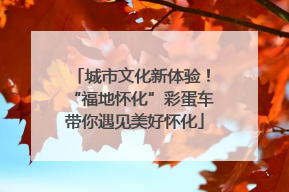 城市文化新体验！“福地怀化”彩蛋车带你遇见美好怀化