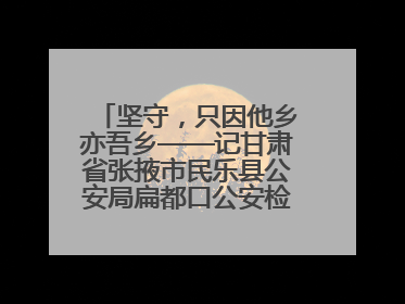 坚守，只因他乡亦吾乡——记甘肃省张掖市民乐县公安局扁都口公安检查站民警黄启元
