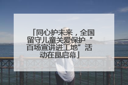 同心护未来，全国留守儿童关爱保护“百场宣讲进工地”活动在昆启幕