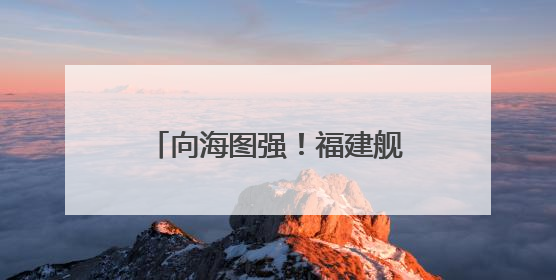 向海图强！福建舰下水3周年 三航母同框指日可待