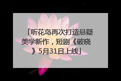 听花岛再次打造悬疑美学新作，短剧《破晓》5月31日上线