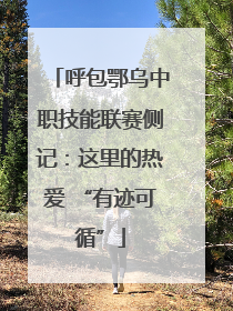 呼包鄂乌中职技能联赛侧记：这里的热爱 “有迹可循”
