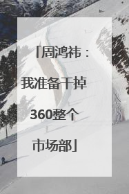 周鸿祎：我准备干掉360整个市场部