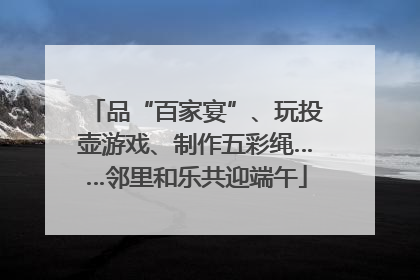 品“百家宴”、玩投壶游戏、制作五彩绳……邻里和乐共迎端午
