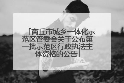 商丘市城乡一体化示范区管委会关于公布第一批示范区行政执法主体资格的公告