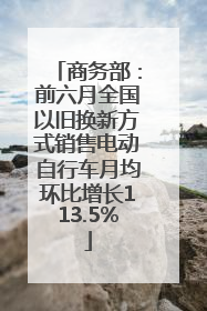 商务部：前六月全国以旧换新方式销售电动自行车月均环比增长113.5%